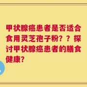 甲状腺癌患者是否适合食用灵芝孢子粉？？探讨甲状腺癌患者的膳食健康？