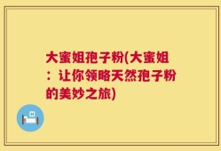 大蜜姐孢子粉(大蜜姐：让你领略天然孢子粉的美妙之旅)