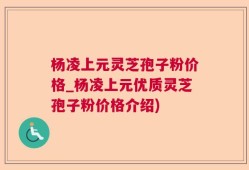 杨凌上元灵芝孢子粉价格_杨凌上元优质灵芝孢子粉价格介绍)