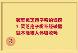 破壁灵芝孢子粉的误区？灵芝孢子粉不经破壁就不能被人体吸收吗