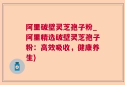 阿里破壁灵芝孢子粉_阿里精选破壁灵芝孢子粉：高效吸收，健康养生)