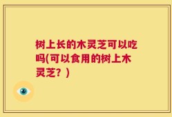 树上长的木灵芝可以吃吗(可以食用的树上木灵芝？)