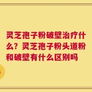 灵芝孢子粉破壁治疗什么？灵芝孢子粉头道粉和破壁有什么区别吗