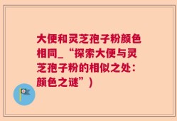 大便和灵芝孢子粉颜色相同_“探索大便与灵芝孢子粉的相似之处：颜色之谜”)