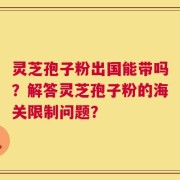灵芝孢子粉出国能带吗？解答灵芝孢子粉的海关限制问题？