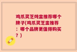 鸡爪灵芝炖盅推荐哪个牌子(鸡爪灵芝盅推荐：哪个品牌更值得购买？)