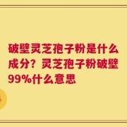 破壁灵芝孢子粉是什么成分？灵芝孢子粉破壁99%什么意思