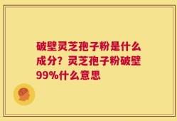 破壁灵芝孢子粉是什么成分？灵芝孢子粉破壁99%什么意思