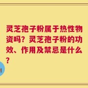 灵芝孢子粉属于热性物资吗？灵芝孢子粉的功效、作用及禁忌是什么？