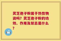 灵芝孢子粉属于热性物资吗？灵芝孢子粉的功效、作用及禁忌是什么？