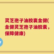 灵芝孢子油胶囊金健(金健灵芝孢子油胶囊，保障健康)