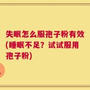 失眠怎么服孢子粉有效(睡眠不足？试试服用孢子粉)