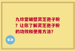 九珍堂破壁灵芝孢子粉？让你了解灵芝孢子粉的功效和使用方法？