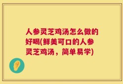 人参灵芝鸡汤怎么做的好喝(鲜美可口的人参灵芝鸡汤，简单易学)