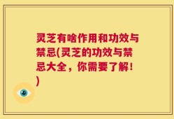 灵芝有啥作用和功效与禁忌(灵芝的功效与禁忌大全，你需要了解！)
