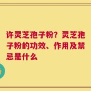 许灵芝孢子粉？灵芝孢子粉的功效、作用及禁忌是什么