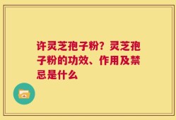 许灵芝孢子粉？灵芝孢子粉的功效、作用及禁忌是什么