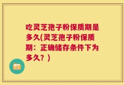 吃灵芝孢子粉保质期是多久(灵芝孢子粉保质期：正确储存条件下为多久？)