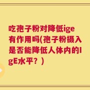 吃孢子粉对降低ige有作用吗(孢子粉摄入是否能降低人体内的IgE水平？)