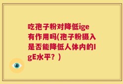 吃孢子粉对降低ige有作用吗(孢子粉摄入是否能降低人体内的IgE水平？)