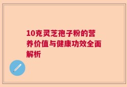 10克灵芝孢子粉的营养价值与健康功效全面解析