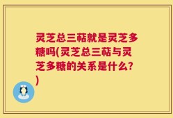 灵芝总三萜就是灵芝多糖吗(灵芝总三萜与灵芝多糖的关系是什么？)