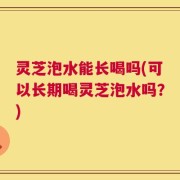 灵芝泡水能长喝吗(可以长期喝灵芝泡水吗？)