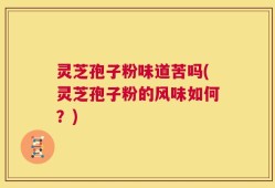 灵芝孢子粉味道苦吗(灵芝孢子粉的风味如何？)