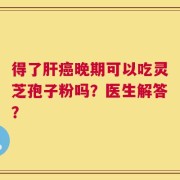 得了肝癌晚期可以吃灵芝孢子粉吗？医生解答？