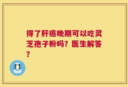 得了肝癌晚期可以吃灵芝孢子粉吗？医生解答？