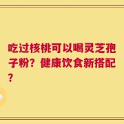 吃过核桃可以喝灵芝孢子粉？健康饮食新搭配？
