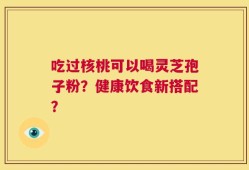 吃过核桃可以喝灵芝孢子粉？健康饮食新搭配？