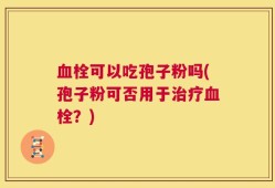 血栓可以吃孢子粉吗(孢子粉可否用于治疗血栓？)