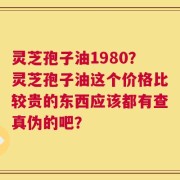 灵芝孢子油1980？灵芝孢子油这个价格比较贵的东西应该都有查真伪的吧？