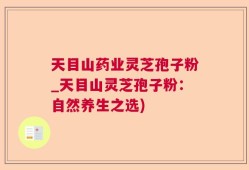 天目山药业灵芝孢子粉_天目山灵芝孢子粉：自然养生之选)