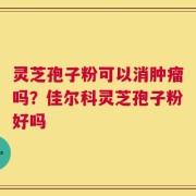 灵芝孢子粉可以消肿瘤吗？佳尔科灵芝孢子粉好吗