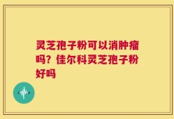 灵芝孢子粉可以消肿瘤吗？佳尔科灵芝孢子粉好吗