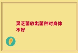 灵芝菌放出菌种对身体不好