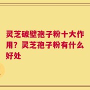 灵芝破壁孢子粉十大作用？灵芝孢子粉有什么好处
