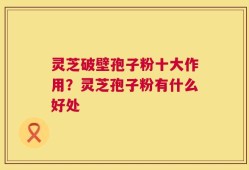 灵芝破壁孢子粉十大作用？灵芝孢子粉有什么好处
