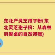 东北产灵芝孢子粉(东北灵芝孢子粉：从森林到餐桌的自然馈赠)