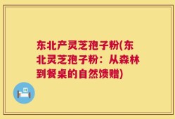 东北产灵芝孢子粉(东北灵芝孢子粉：从森林到餐桌的自然馈赠)