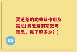 灵芝茶的功效及作用及禁忌(灵芝茶的功效与禁忌，你了解多少？)