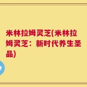 米林拉姆灵芝(米林拉姆灵芝：新时代养生圣品)