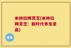 米林拉姆灵芝(米林拉姆灵芝：新时代养生圣品)