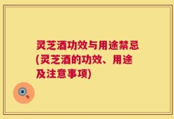 灵芝酒功效与用途禁忌(灵芝酒的功效、用途及注意事项)
