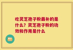 吃灵芝孢子粉最补的是什么？灵芝孢子粉的功效和作用是什么
