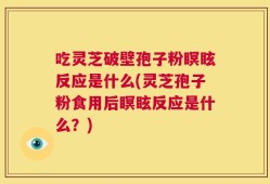 吃灵芝破壁孢子粉瞑眩反应是什么(灵芝孢子粉食用后瞑眩反应是什么？)