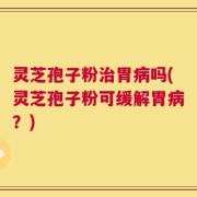 灵芝孢子粉治胃病吗(灵芝孢子粉可缓解胃病？)