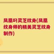 凤凰叼灵芝纹身(凤凰纹身师的精美灵芝纹身制作)